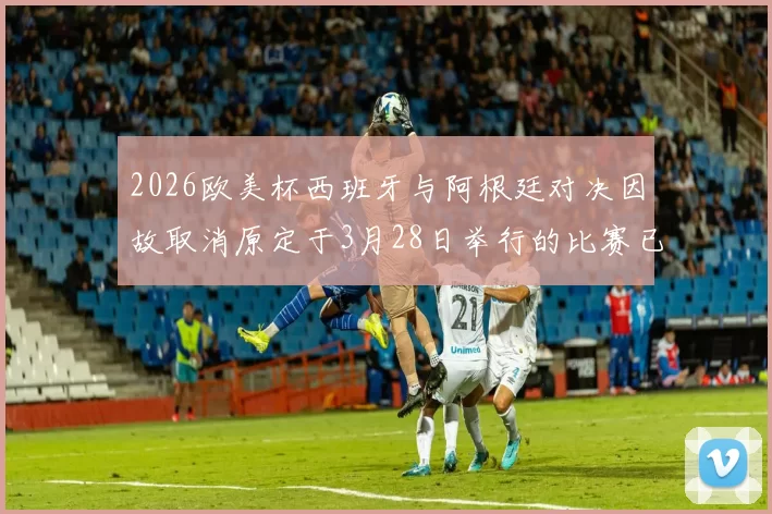 2026欧美杯西班牙与阿根廷对决因故取消原定于3月28日举行的比赛已被取消