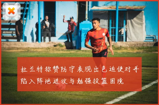 杜兰特称赞防守表现出色迫使对手陷入阵地进攻与勉强投篮困境