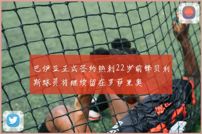 巴伊亚正式签约热刺22岁前锋贝利斯球员将继续留在罗萨里奥