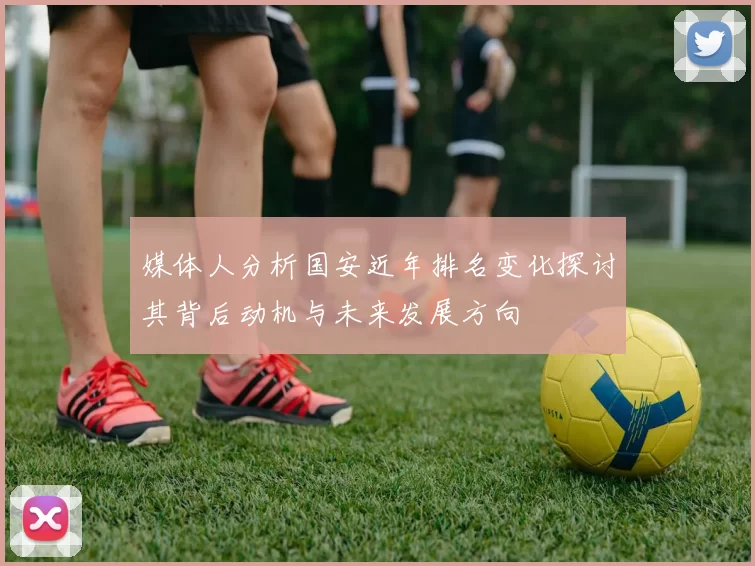 媒体人分析国安近年排名变化探讨其背后动机与未来发展方向