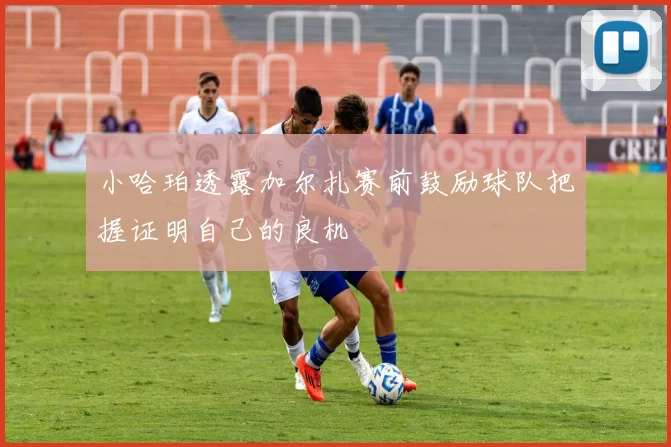 小哈珀透露加尔扎赛前鼓励球队把握证明自己的良机