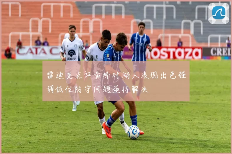 雷迪克点评黄蜂对湖人表现出色强调低位防守问题亟待解决