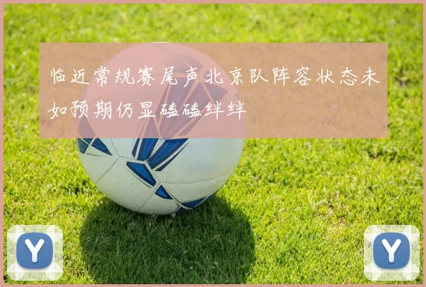 临近常规赛尾声北京队阵容状态未如预期仍显磕磕绊绊