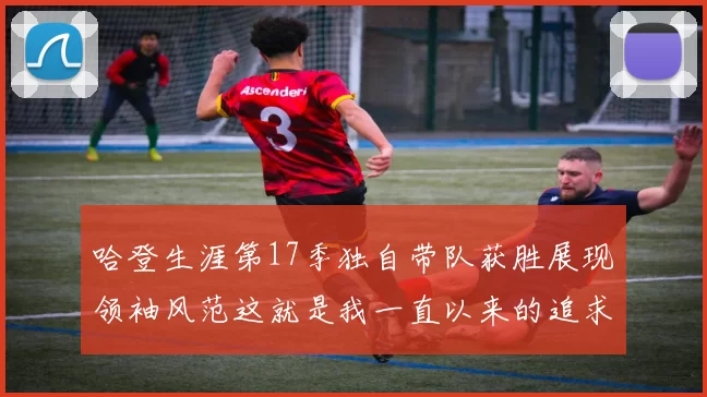 哈登生涯第17季独自带队获胜展现领袖风范这就是我一直以来的追求
