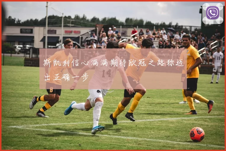 斯凯利信心满满期待欧冠之路称迈出正确一步