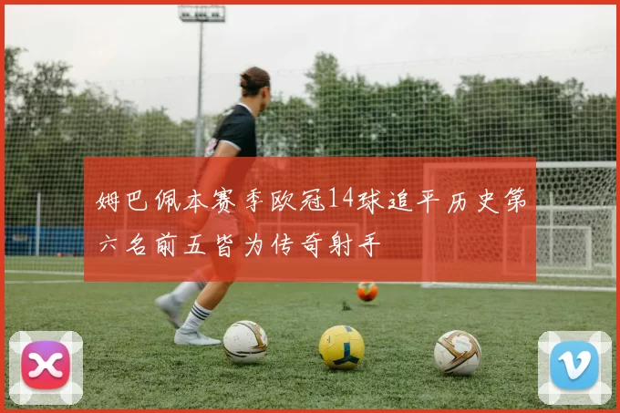 姆巴佩本赛季欧冠14球追平历史第六名前五皆为传奇射手