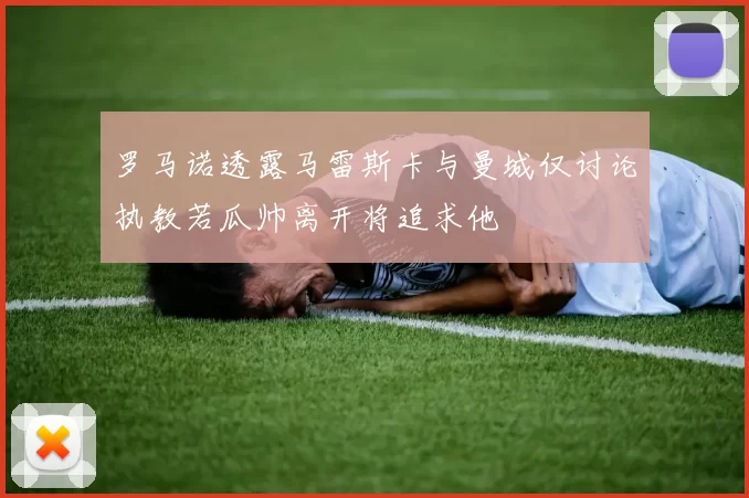 罗马诺透露马雷斯卡与曼城仅讨论执教若瓜帅离开将追求他