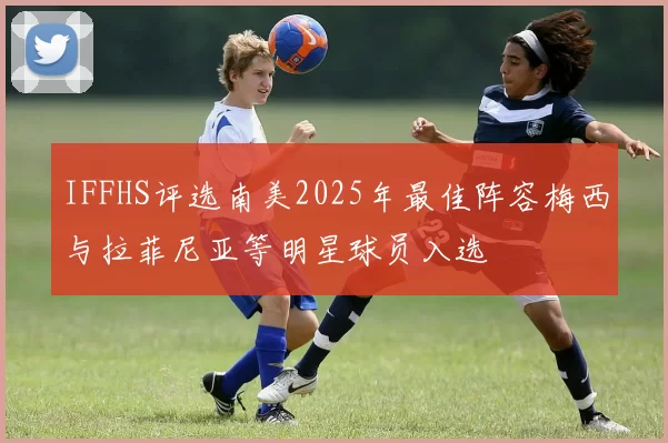 IFFHS评选南美2025年最佳阵容梅西与拉菲尼亚等明星球员入选