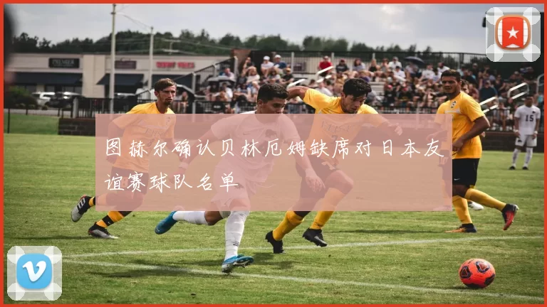 图赫尔确认贝林厄姆缺席对日本友谊赛球队名单
