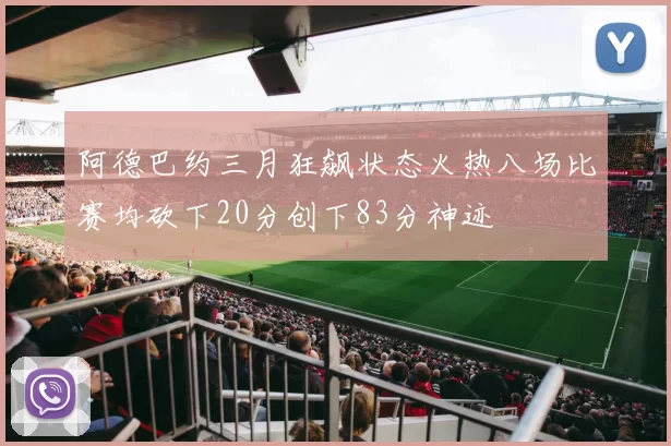 阿德巴约三月狂飙状态火热八场比赛均砍下20分创下83分神迹
