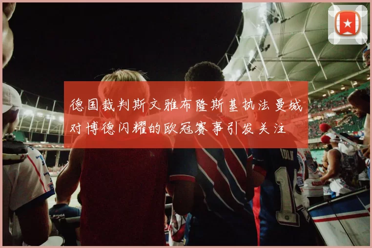 德国裁判斯文雅布隆斯基执法曼城对博德闪耀的欧冠赛事引发关注
