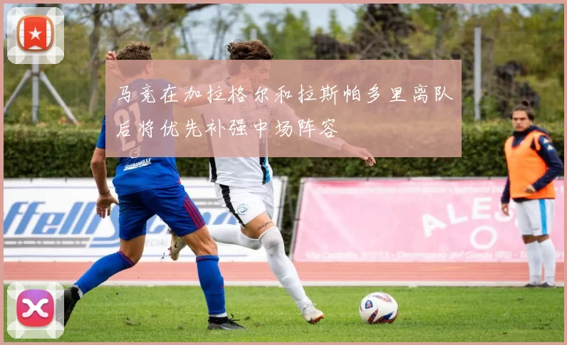 马竞在加拉格尔和拉斯帕多里离队后将优先补强中场阵容