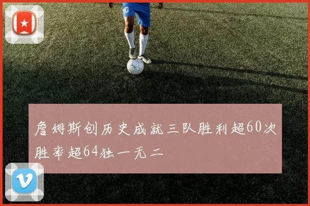 詹姆斯创历史成就三队胜利超60次胜率超64独一无二