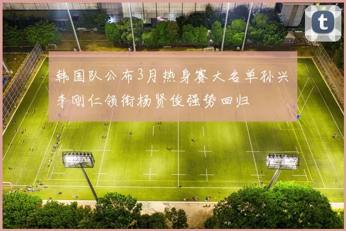 韩国队公布3月热身赛大名单孙兴慜李刚仁领衔杨贤俊强势回归
