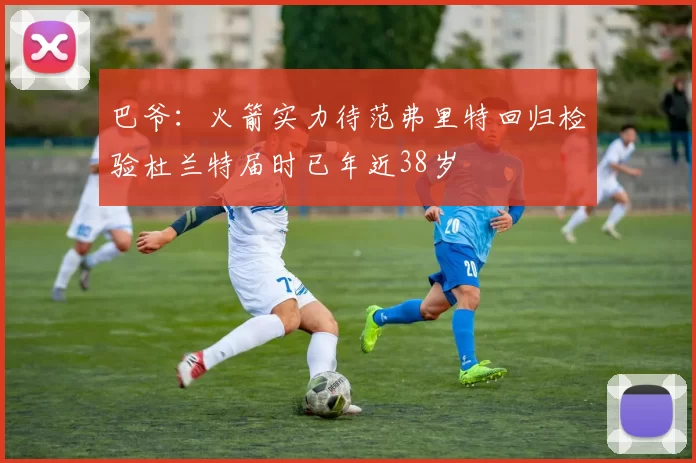巴爷：火箭实力待范弗里特回归检验杜兰特届时已年近38岁
