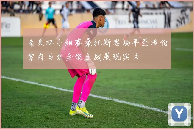 南美杯小组赛桑托斯客场平圣洛伦索内马尔全场出战展现实力
